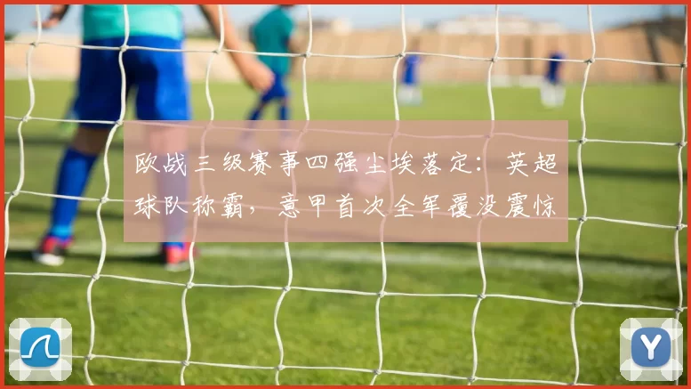 欧战三级赛事四强尘埃落定：英超球队称霸，意甲首次全军覆没震惊足坛_欧协_欧洲_欧冠