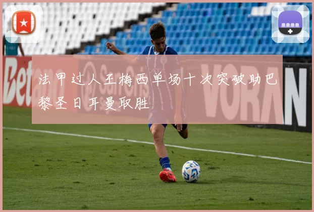 法甲过人王梅西单场十次突破助巴黎圣日耳曼取胜