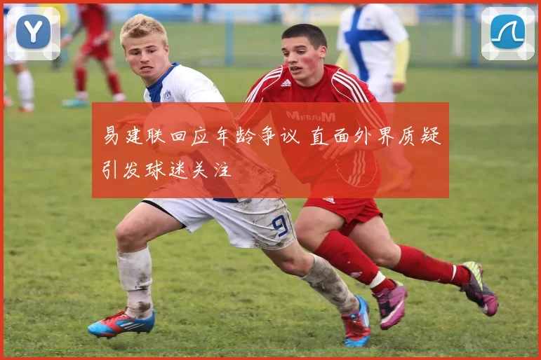 易建联回应年龄争议 直面外界质疑引发球迷关注