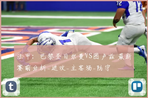 法甲：巴黎圣日尔曼VS图卢兹 最新赛前分析_进攻_主客场_防守