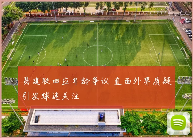 易建联回应年龄争议 直面外界质疑引发球迷关注