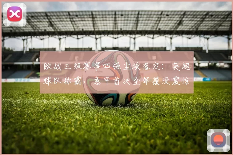欧战三级赛事四强尘埃落定：英超球队称霸，意甲首次全军覆没震惊足坛_欧协_欧洲_欧冠