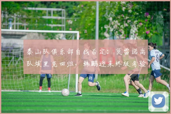 泰山队俱乐部自我否定：莫雷诺离队埃里克回归，韩鹏迎来终极考验