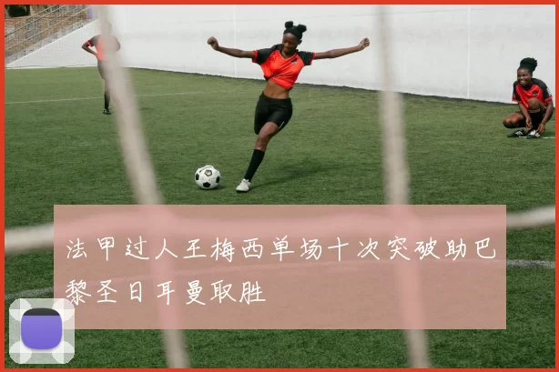 法甲过人王梅西单场十次突破助巴黎圣日耳曼取胜