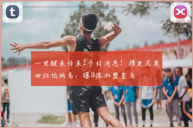 一觉醒来传来2个好消息!穆里尼奥回归伯纳乌,曝B席加盟皇马