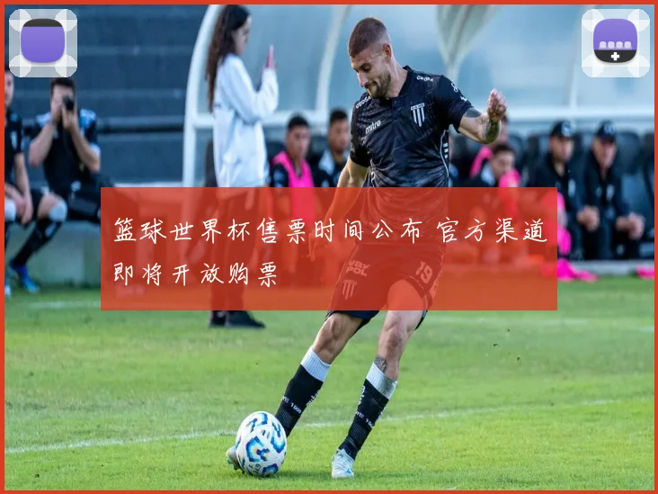 篮球世界杯售票时间公布 官方渠道即将开放购票