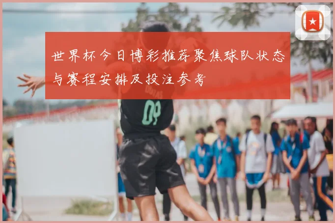 世界杯今日博彩推荐聚焦球队状态与赛程安排及投注参考