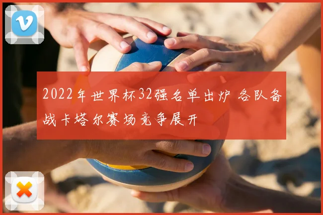 2022年世界杯32强名单出炉 各队备战卡塔尔赛场竞争展开