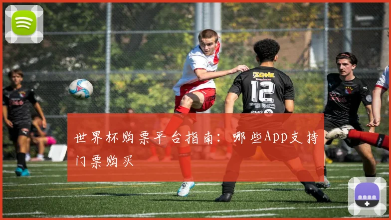 世界杯购票平台指南:哪些App支持门票购买