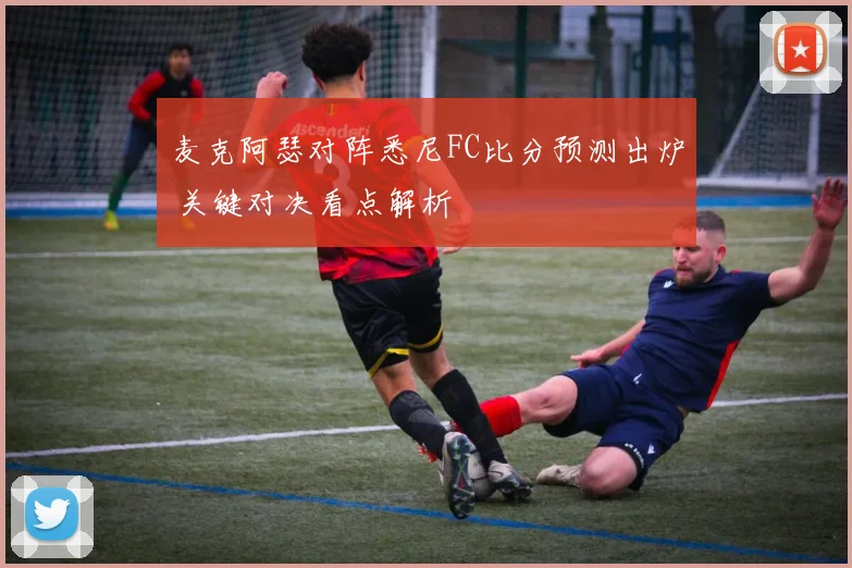 麦克阿瑟对阵悉尼FC比分预测出炉 关键对决看点解析
