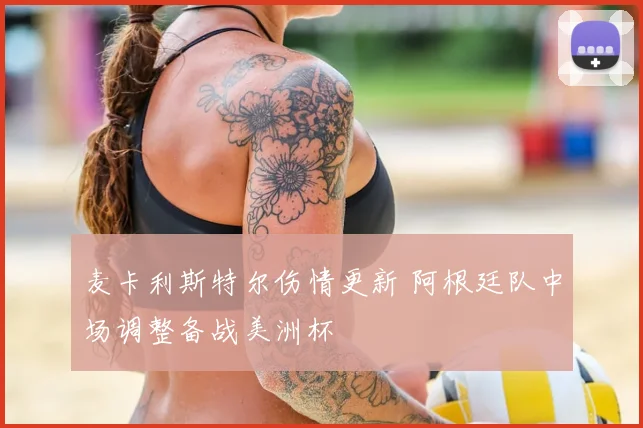 麦卡利斯特尔伤情更新 阿根廷队中场调整备战美洲杯