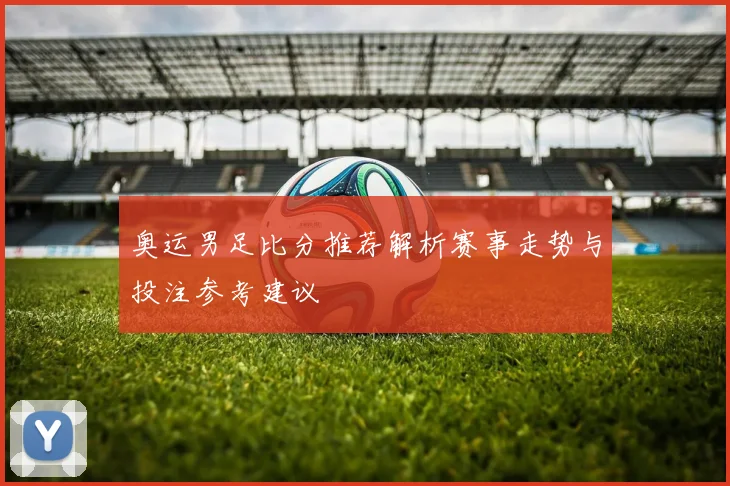奥运男足比分推荐解析赛事走势与投注参考建议