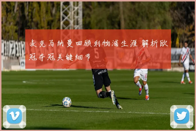 麦克马纳曼回顾利物浦生涯 解析欧冠夺冠关键细节