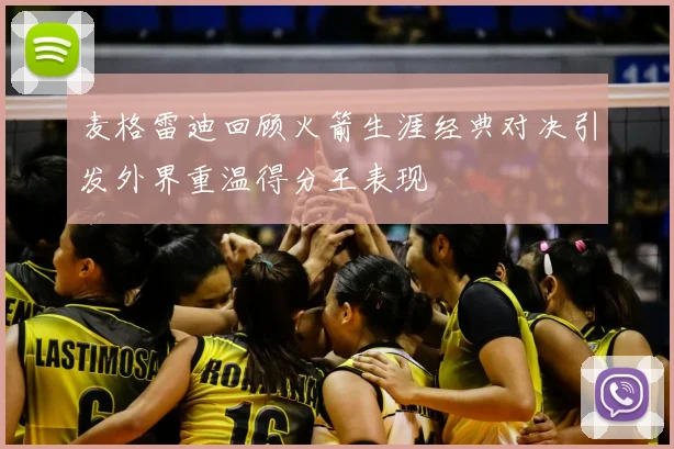 麦格雷迪回顾火箭生涯经典对决引发外界重温得分王表现