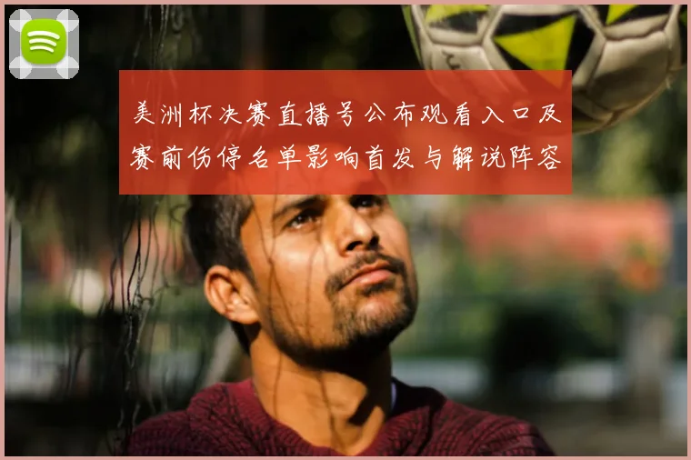 美洲杯决赛直播号公布观看入口及赛前伤停名单影响首发与解说阵容