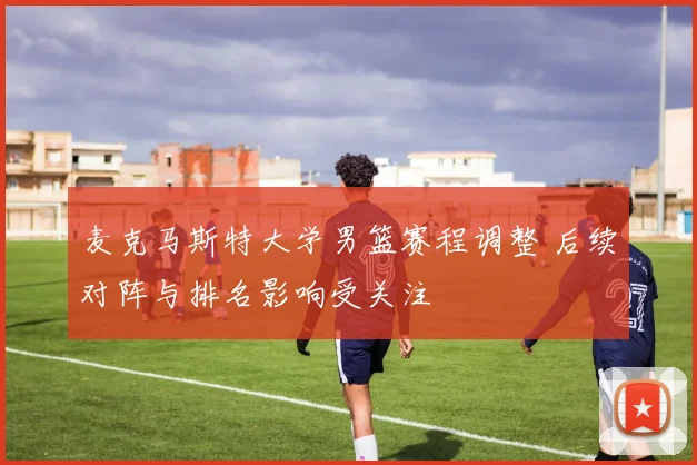 麦克马斯特大学男篮赛程调整 后续对阵与排名影响受关注