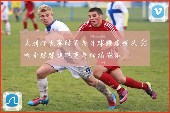 美洲杯决赛时间与开球频道确认 影响全球球迷观赛与转播安排