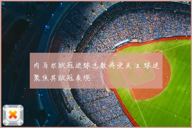 内马尔欧冠进球总数再受关注 球迷聚焦其欧冠表现