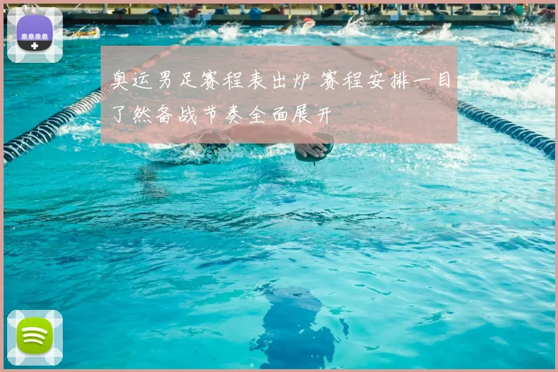 奥运男足赛程表出炉 赛程安排一目了然备战节奏全面展开