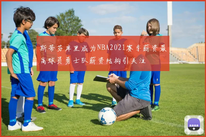 斯蒂芬库里成为NBA2021赛季薪资最高球员勇士队薪资结构引关注