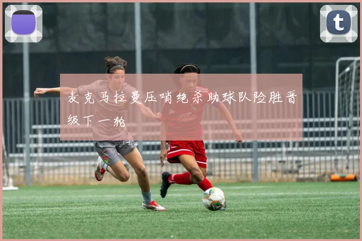麦克马拉曼压哨绝杀助球队险胜晋级下一轮