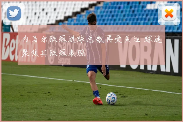 内马尔欧冠进球总数再受关注 球迷聚焦其欧冠表现