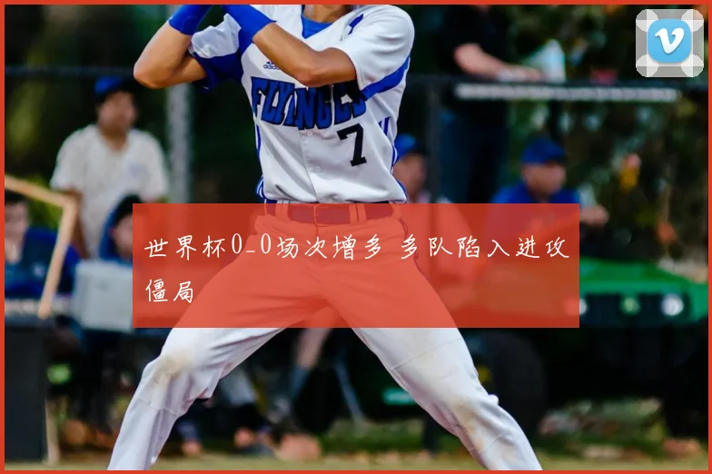 世界杯0_0场次增多 多队陷入进攻僵局