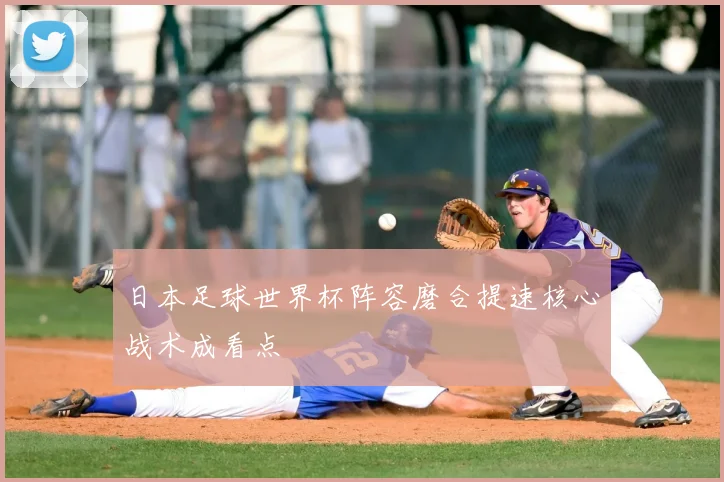 日本足球世界杯阵容磨合提速核心战术成看点